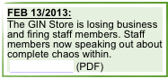 FEB 13/2013:
The GIN Store is losing business and firing staff members. Staff members now speaking out about complete chaos within.
 CLICK HERE (PDF)