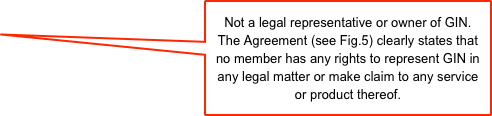 Not a legal representative or owner of GIN.
The Agreement (see Fig.5) clearly states that no member has any rights to represent GIN in any legal matter or make claim to any service or product thereof.
